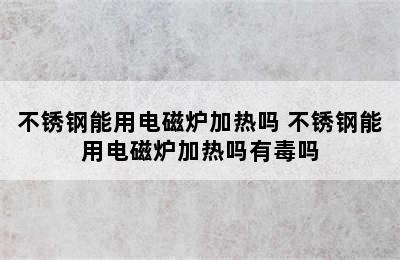 不锈钢能用电磁炉加热吗 不锈钢能用电磁炉加热吗有毒吗